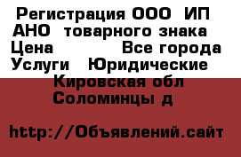 Регистрация ООО, ИП, АНО, товарного знака › Цена ­ 5 000 - Все города Услуги » Юридические   . Кировская обл.,Соломинцы д.
